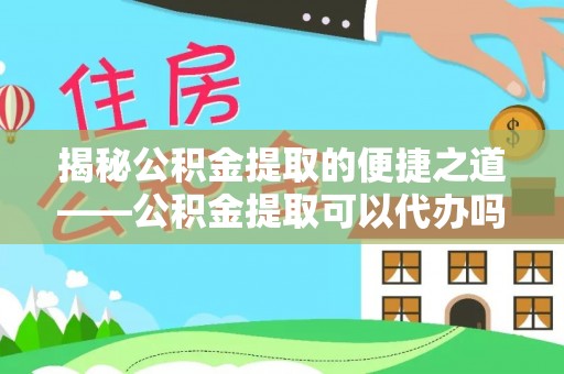 平果揭秘公积金提取的便捷之道——公积金提取可以代办吗？
