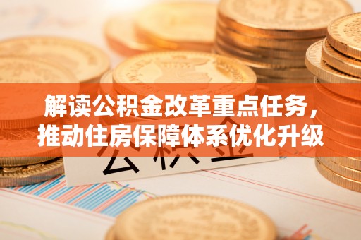平果解读公积金改革重点任务，推动住房保障体系优化升级