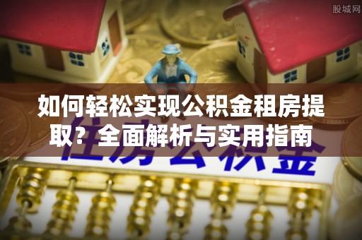 平果如何轻松实现公积金租房提取？全面解析与实用指南