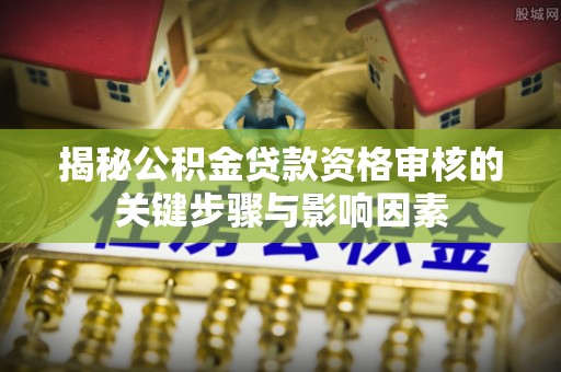 平果揭秘公积金贷款资格审核的关键步骤与影响因素