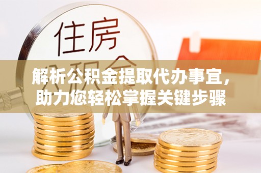 平果解析公积金提取代办事宜，助力您轻松掌握关键步骤