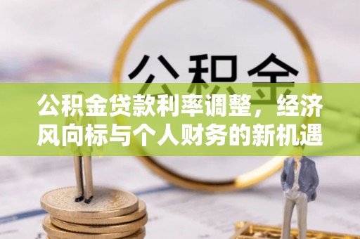 平果公积金贷款利率调整，经济风向标与个人财务的新机遇