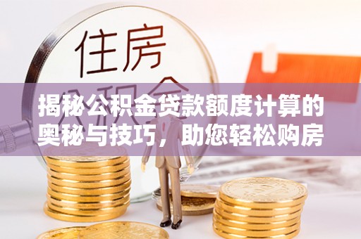 平果揭秘公积金贷款额度计算的奥秘与技巧，助您轻松购房