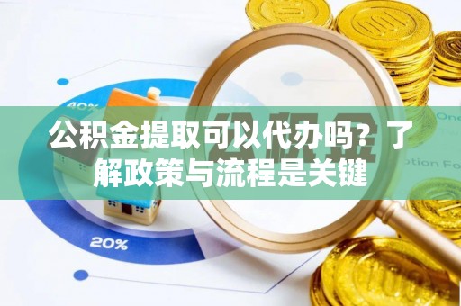 平果公积金提取可以代办吗？了解政策与流程是关键