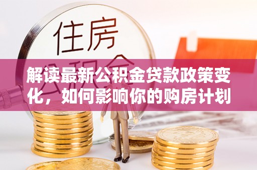 平果解读最新公积金贷款政策变化，如何影响你的购房计划？
