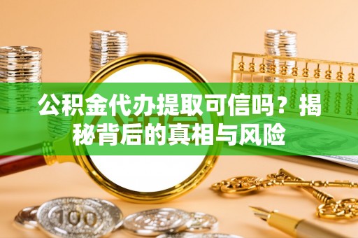平果公积金代办提取可信吗？揭秘背后的真相与风险