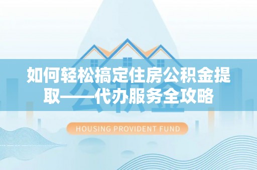 平果如何轻松搞定住房公积金提取——代办服务全攻略