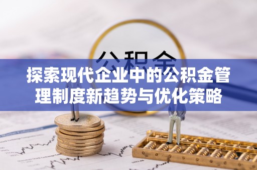 平果探索现代企业中的公积金管理制度新趋势与优化策略