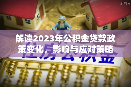 平果解读2023年公积金贷款政策变化，影响与应对策略