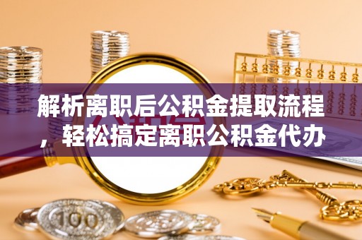 平果解析离职后公积金提取流程，轻松搞定离职公积金代办提取手续