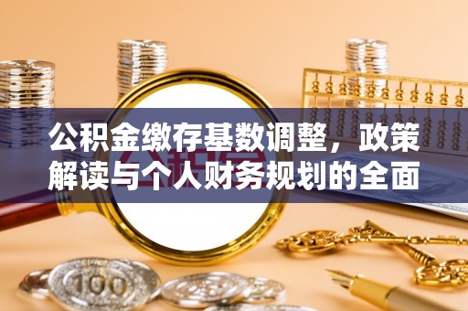 平果公积金缴存基数调整，政策解读与个人财务规划的全面分析