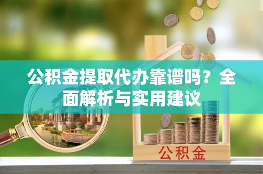平果公积金提取代办靠谱吗？全面解析与实用建议