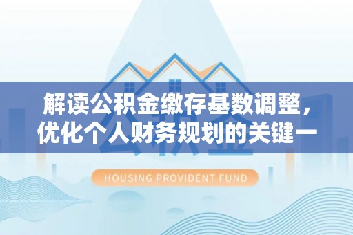 平果解读公积金缴存基数调整，优化个人财务规划的关键一步