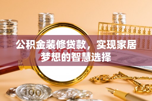 平果公积金装修贷款，实现家居梦想的智慧选择