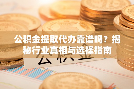 平果公积金提取代办靠谱吗？揭秘行业真相与选择指南
