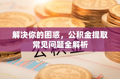 平果解决你的困惑，公积金提取常见问题全解析