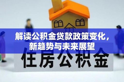 平果解读公积金贷款政策变化，新趋势与未来展望