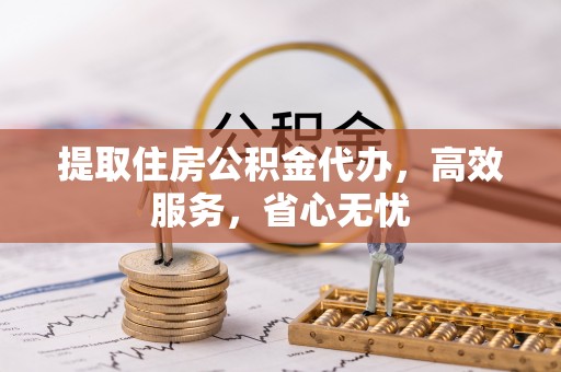 平果提取住房公积金代办，高效服务，省心无忧