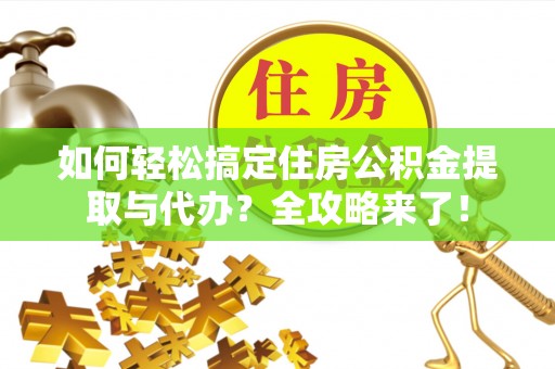 平果如何轻松搞定住房公积金提取与代办？全攻略来了！