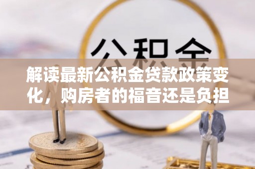 平果解读最新公积金贷款政策变化，购房者的福音还是负担？