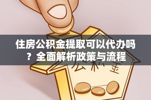 平果住房公积金提取可以代办吗？全面解析政策与流程