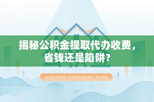 平果揭秘公积金提取代办收费，省钱还是陷阱？