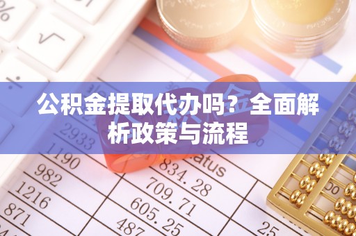 平果公积金提取代办吗？全面解析政策与流程