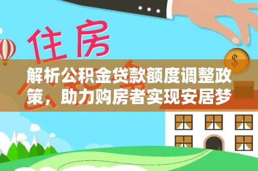 平果解析公积金贷款额度调整政策，助力购房者实现安居梦想