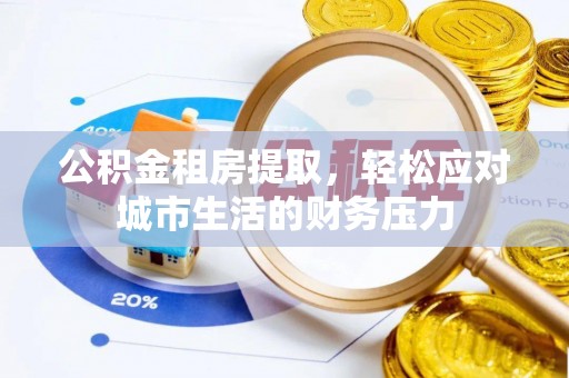 平果公积金租房提取，轻松应对城市生活的财务压力