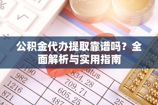 平果公积金代办提取靠谱吗？全面解析与实用指南