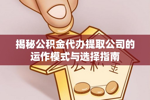 平果揭秘公积金代办提取公司的运作模式与选择指南