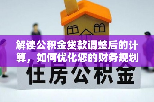 平果解读公积金贷款调整后的计算，如何优化您的财务规划