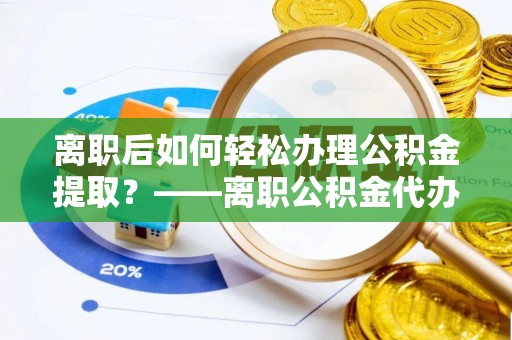 平果离职后如何轻松办理公积金提取？——离职公积金代办提取服务详解