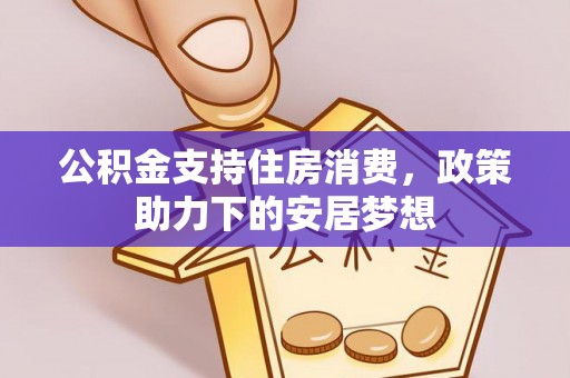 平果公积金支持住房消费，政策助力下的安居梦想