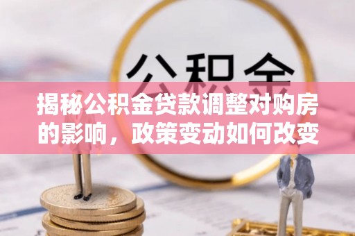 平果揭秘公积金贷款调整对购房的影响，政策变动如何改变你的买房计划