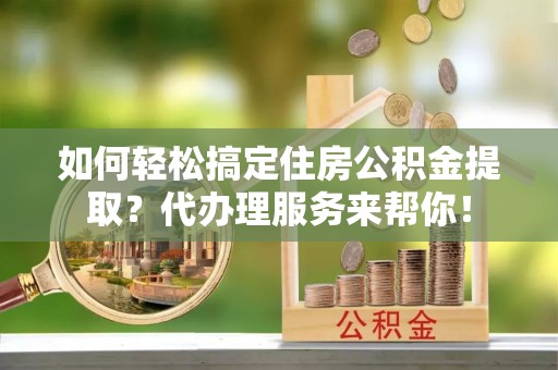 平果如何轻松搞定住房公积金提取？代办理服务来帮你！