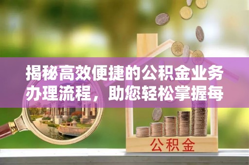 平果揭秘高效便捷的公积金业务办理流程，助您轻松掌握每一步