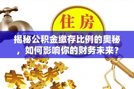 平果揭秘公积金缴存比例的奥秘，如何影响你的财务未来？