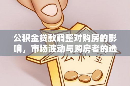 平果公积金贷款调整对购房的影响，市场波动与购房者的选择
