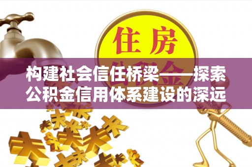 平果构建社会信任桥梁——探索公积金信用体系建设的深远意义