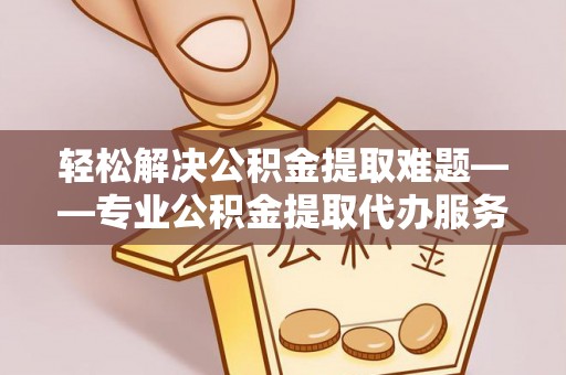 平果轻松解决公积金提取难题——专业公积金提取代办服务详解