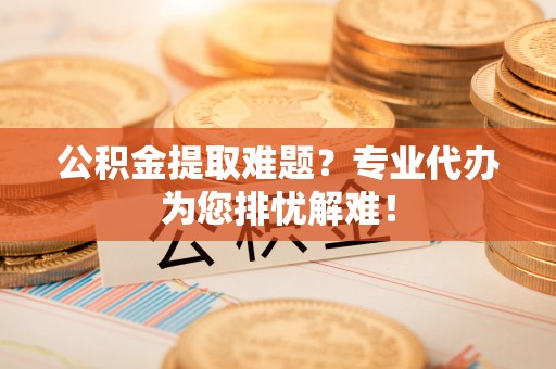 平果公积金提取难题？专业代办为您排忧解难！