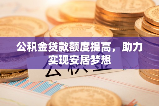 平果公积金贷款额度提高，助力实现安居梦想
