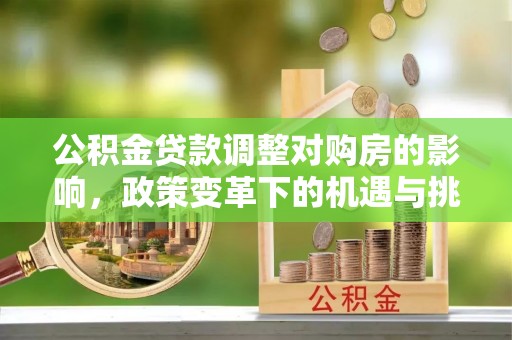 平果公积金贷款调整对购房的影响，政策变革下的机遇与挑战