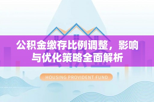 平果公积金缴存比例调整，影响与优化策略全面解析