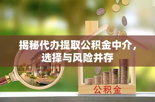 平果揭秘代办提取公积金中介，选择与风险并存