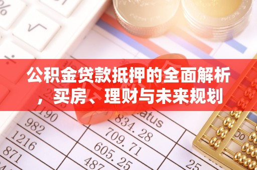 平果公积金贷款抵押的全面解析，买房、理财与未来规划
