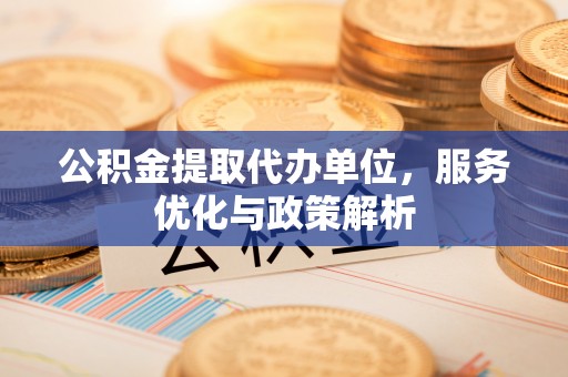 平果公积金提取代办单位，服务优化与政策解析