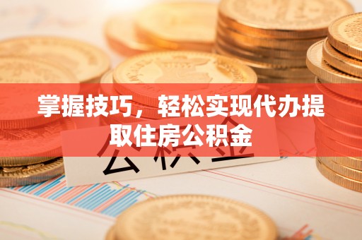 平果掌握技巧，轻松实现代办提取住房公积金