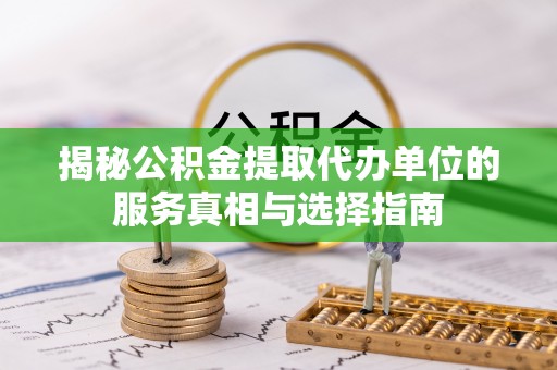 平果揭秘公积金提取代办单位的服务真相与选择指南